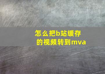 怎么把b站缓存的视频转到mva