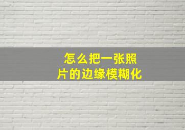 怎么把一张照片的边缘模糊化