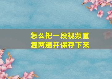 怎么把一段视频重复两遍并保存下来