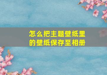 怎么把主题壁纸里的壁纸保存至相册