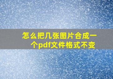 怎么把几张图片合成一个pdf文件格式不变