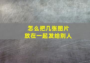 怎么把几张图片放在一起发给别人