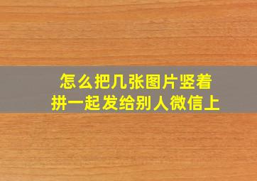 怎么把几张图片竖着拼一起发给别人微信上