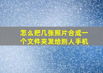 怎么把几张照片合成一个文件夹发给别人手机