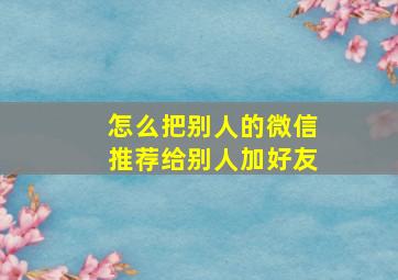 怎么把别人的微信推荐给别人加好友