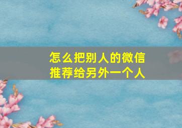 怎么把别人的微信推荐给另外一个人