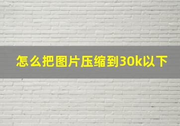 怎么把图片压缩到30k以下