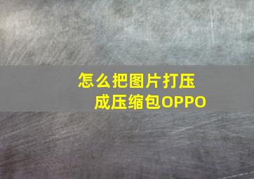 怎么把图片打压成压缩包OPPO