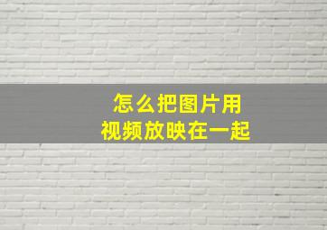 怎么把图片用视频放映在一起