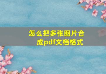 怎么把多张图片合成pdf文档格式