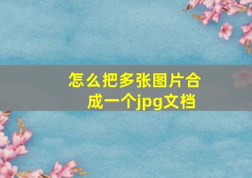 怎么把多张图片合成一个jpg文档