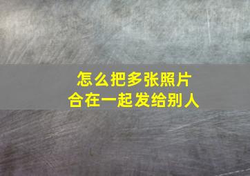 怎么把多张照片合在一起发给别人