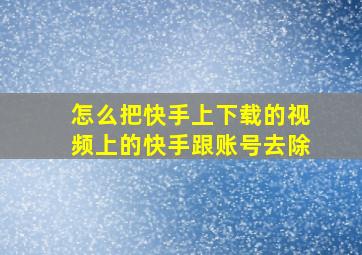 怎么把快手上下载的视频上的快手跟账号去除