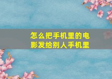 怎么把手机里的电影发给别人手机里