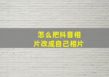 怎么把抖音相片改成自己相片