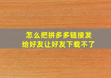 怎么把拼多多链接发给好友让好友下载不了