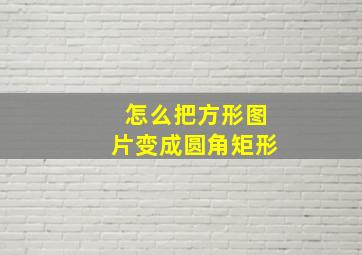 怎么把方形图片变成圆角矩形