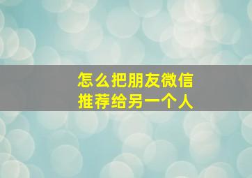 怎么把朋友微信推荐给另一个人