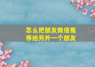 怎么把朋友微信推荐给另外一个朋友