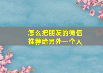 怎么把朋友的微信推荐给另外一个人