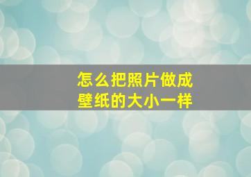 怎么把照片做成壁纸的大小一样