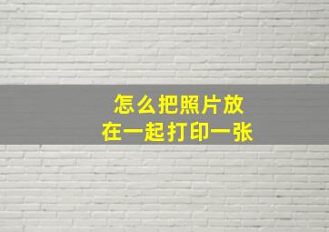 怎么把照片放在一起打印一张