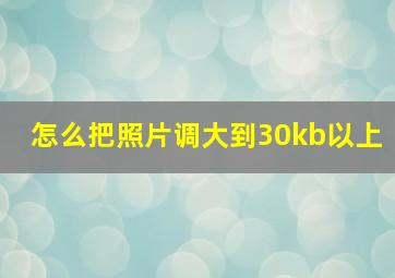 怎么把照片调大到30kb以上