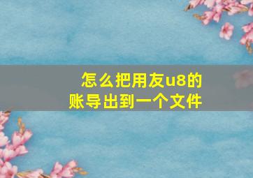 怎么把用友u8的账导出到一个文件