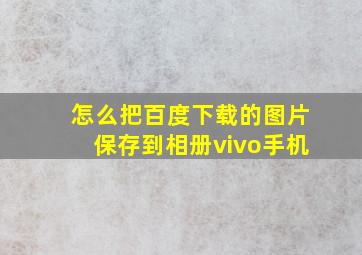 怎么把百度下载的图片保存到相册vivo手机