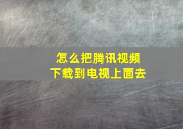 怎么把腾讯视频下载到电视上面去