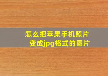 怎么把苹果手机照片变成jpg格式的图片