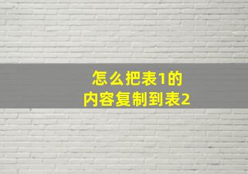 怎么把表1的内容复制到表2