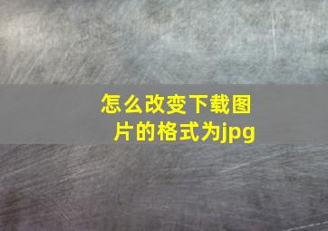 怎么改变下载图片的格式为jpg