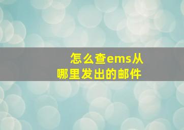 怎么查ems从哪里发出的邮件