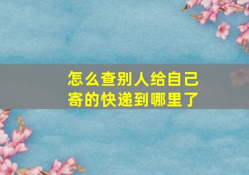 怎么查别人给自己寄的快递到哪里了