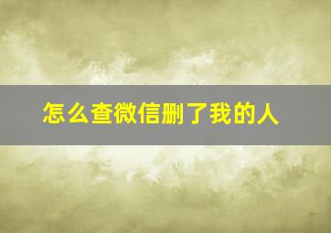 怎么查微信删了我的人