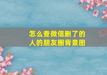 怎么查微信删了的人的朋友圈背景图