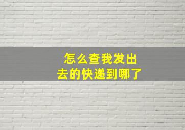 怎么查我发出去的快递到哪了