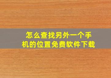 怎么查找另外一个手机的位置免费软件下载