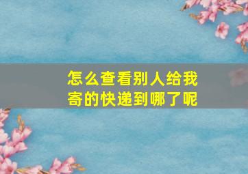 怎么查看别人给我寄的快递到哪了呢