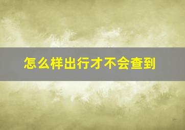 怎么样出行才不会查到