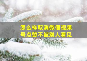 怎么样取消微信视频号点赞不被别人看见