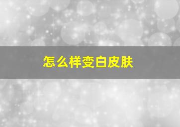 怎么样变白皮肤