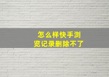 怎么样快手浏览记录删除不了