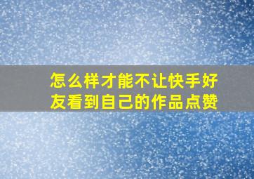 怎么样才能不让快手好友看到自己的作品点赞