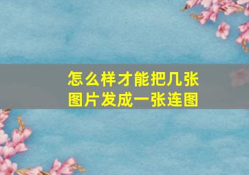 怎么样才能把几张图片发成一张连图