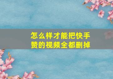 怎么样才能把快手赞的视频全都删掉