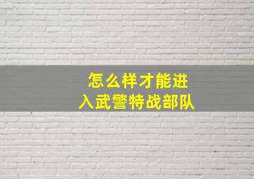 怎么样才能进入武警特战部队