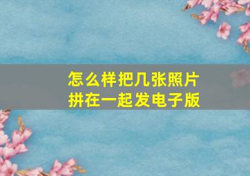 怎么样把几张照片拼在一起发电子版