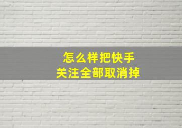 怎么样把快手关注全部取消掉